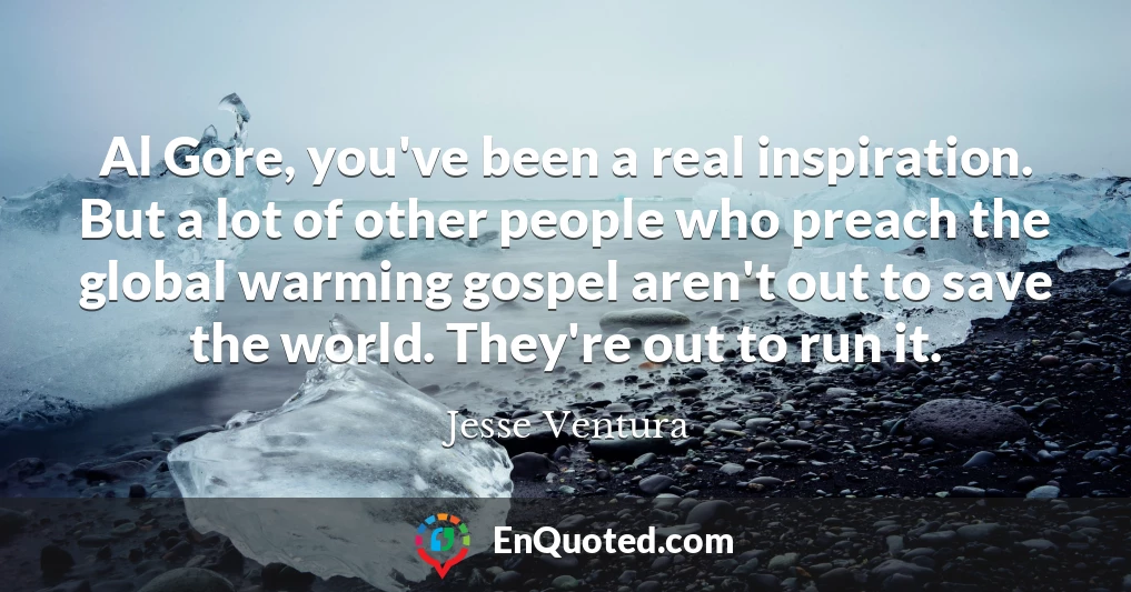 Al Gore, you've been a real inspiration. But a lot of other people who preach the global warming gospel aren't out to save the world. They're out to run it.