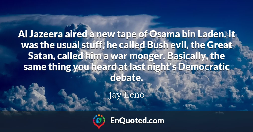 Al Jazeera aired a new tape of Osama bin Laden. It was the usual stuff, he called Bush evil, the Great Satan, called him a war monger. Basically, the same thing you heard at last night's Democratic debate.