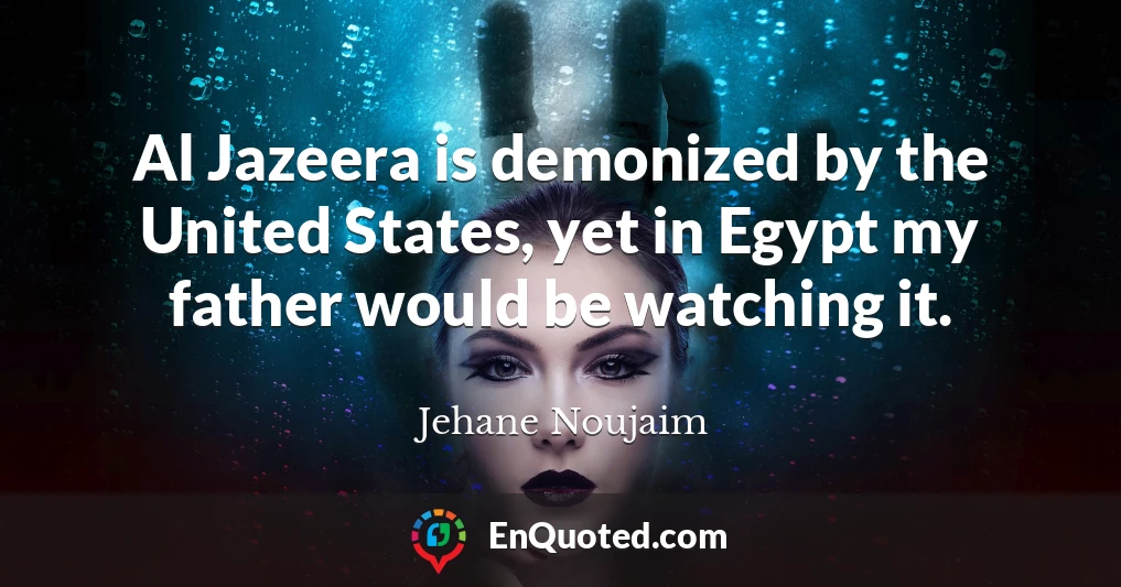 Al Jazeera is demonized by the United States, yet in Egypt my father would be watching it.
