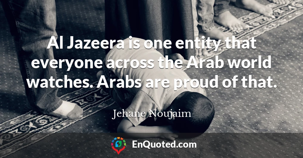 Al Jazeera is one entity that everyone across the Arab world watches. Arabs are proud of that.
