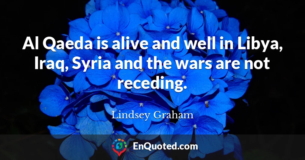 Al Qaeda is alive and well in Libya, Iraq, Syria and the wars are not receding.