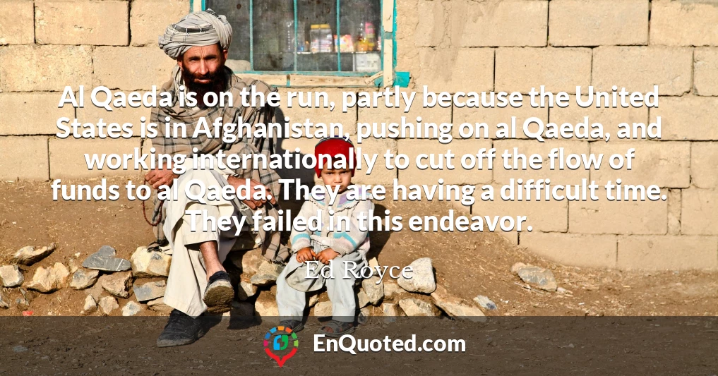 Al Qaeda is on the run, partly because the United States is in Afghanistan, pushing on al Qaeda, and working internationally to cut off the flow of funds to al Qaeda. They are having a difficult time. They failed in this endeavor.