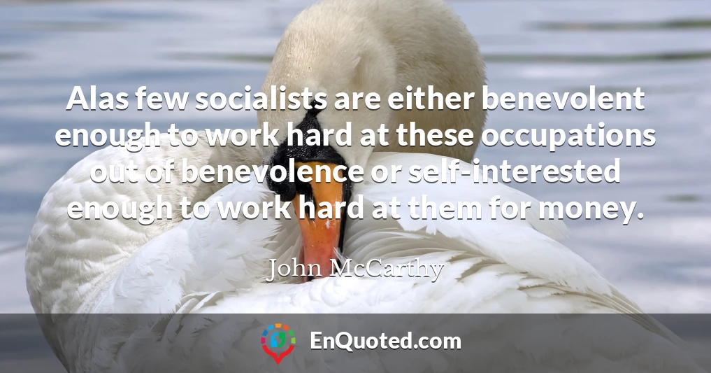 Alas few socialists are either benevolent enough to work hard at these occupations out of benevolence or self-interested enough to work hard at them for money.