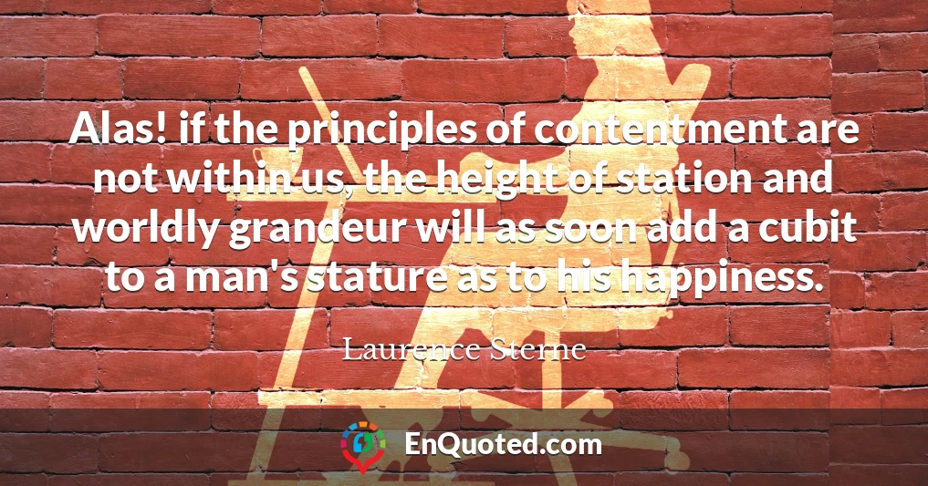 Alas! if the principles of contentment are not within us, the height of station and worldly grandeur will as soon add a cubit to a man's stature as to his happiness.