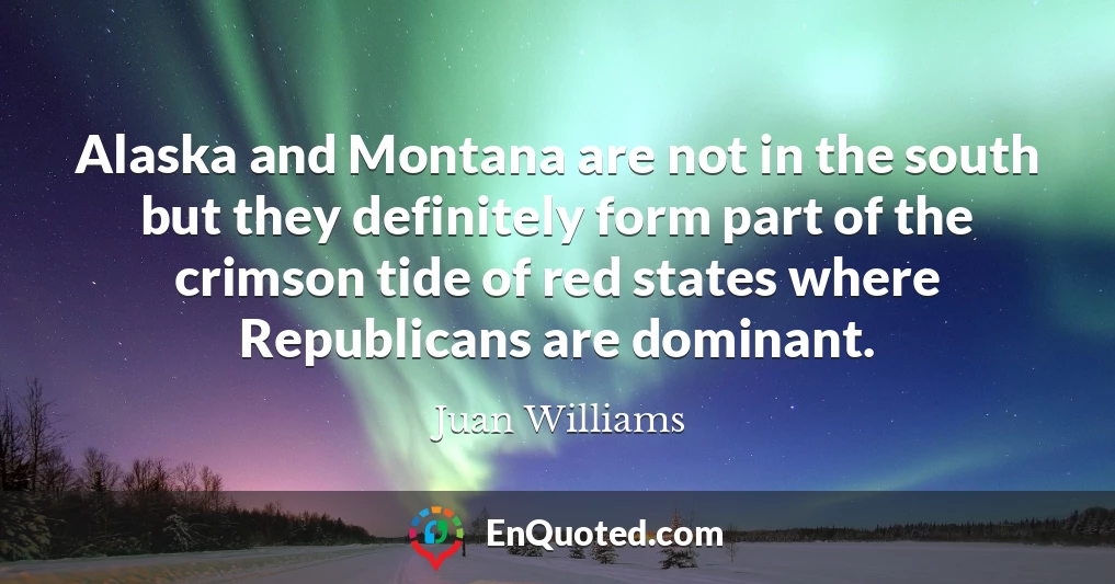 Alaska and Montana are not in the south but they definitely form part of the crimson tide of red states where Republicans are dominant.