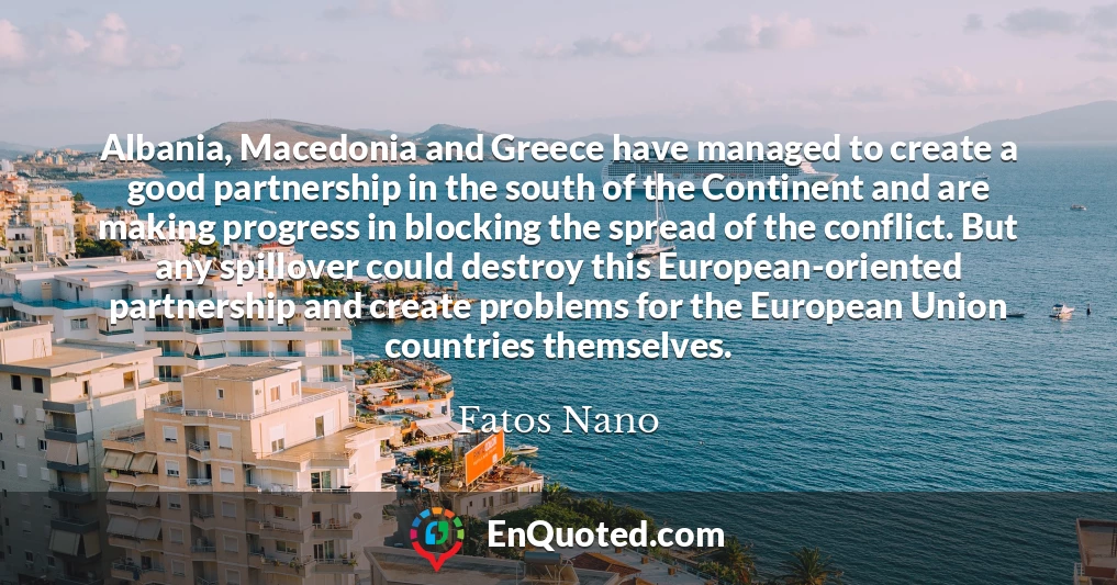 Albania, Macedonia and Greece have managed to create a good partnership in the south of the Continent and are making progress in blocking the spread of the conflict. But any spillover could destroy this European-oriented partnership and create problems for the European Union countries themselves.