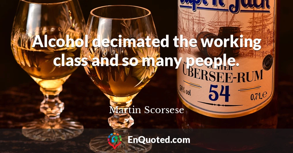Alcohol decimated the working class and so many people.