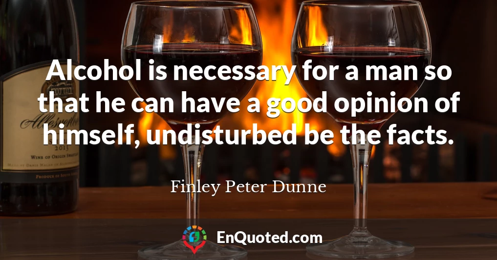 Alcohol is necessary for a man so that he can have a good opinion of himself, undisturbed be the facts.