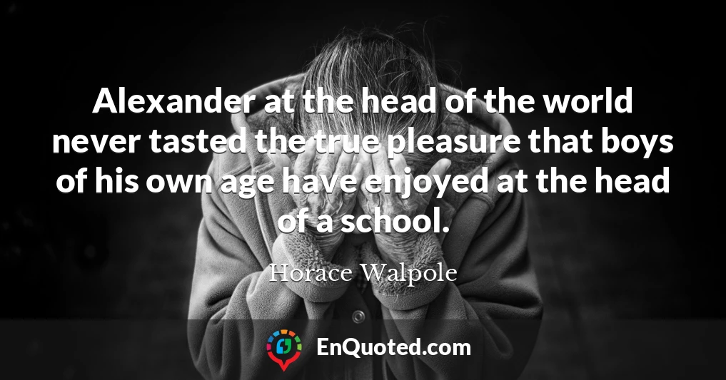Alexander at the head of the world never tasted the true pleasure that boys of his own age have enjoyed at the head of a school.