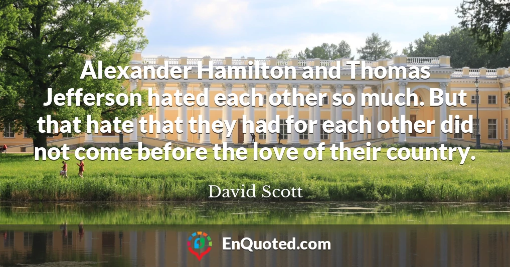 Alexander Hamilton and Thomas Jefferson hated each other so much. But that hate that they had for each other did not come before the love of their country.