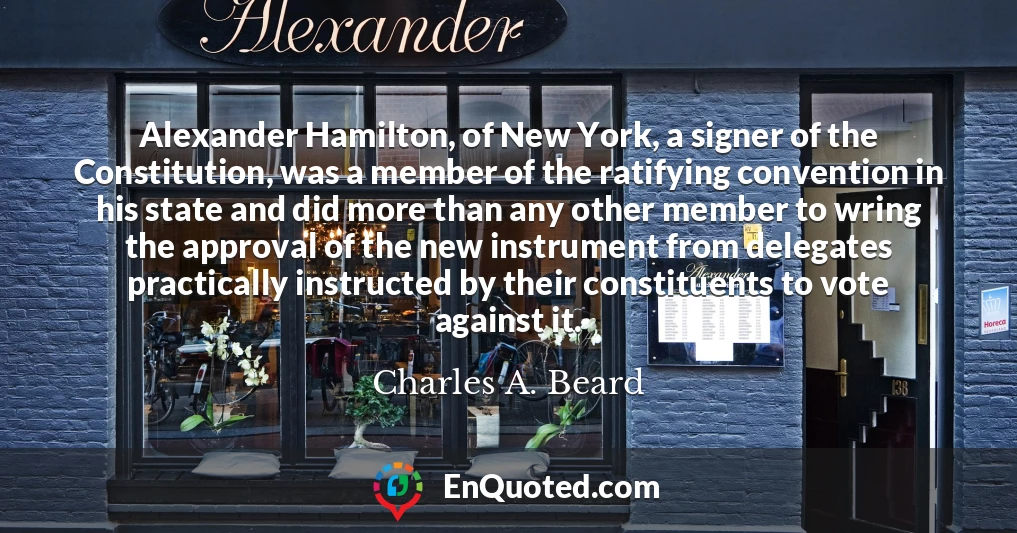 Alexander Hamilton, of New York, a signer of the Constitution, was a member of the ratifying convention in his state and did more than any other member to wring the approval of the new instrument from delegates practically instructed by their constituents to vote against it.