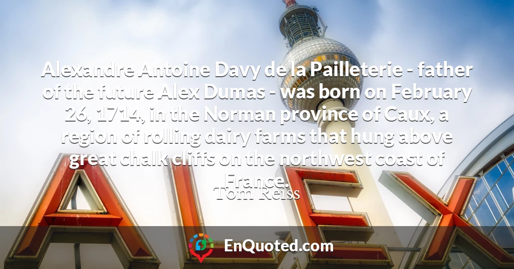 Alexandre Antoine Davy de la Pailleterie - father of the future Alex Dumas - was born on February 26, 1714, in the Norman province of Caux, a region of rolling dairy farms that hung above great chalk cliffs on the northwest coast of France.