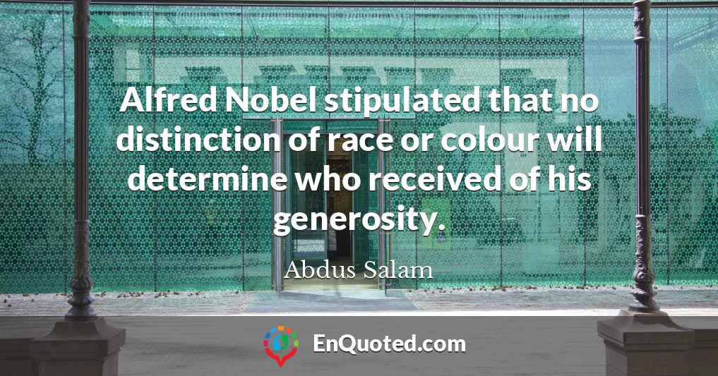 Alfred Nobel stipulated that no distinction of race or colour will determine who received of his generosity.