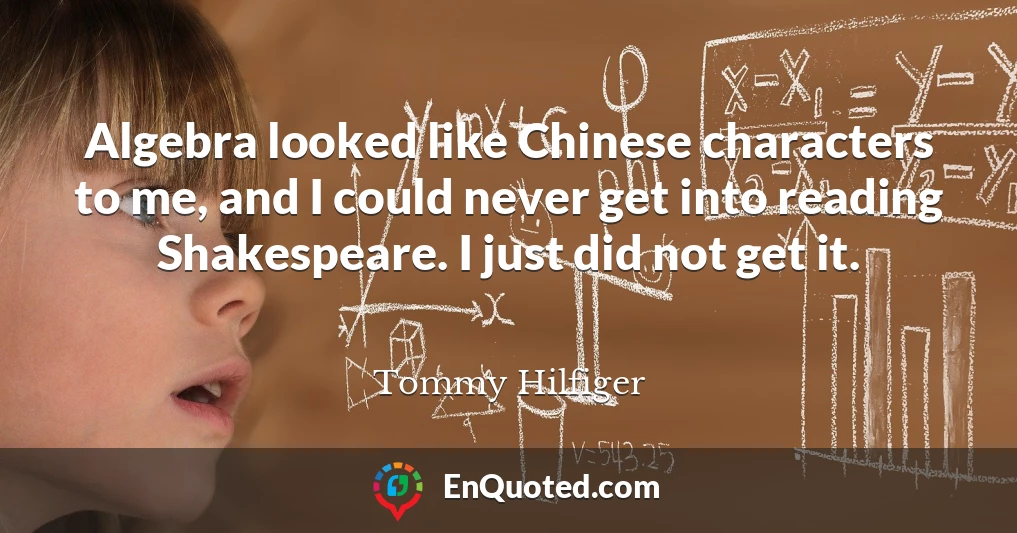 Algebra looked like Chinese characters to me, and I could never get into reading Shakespeare. I just did not get it.