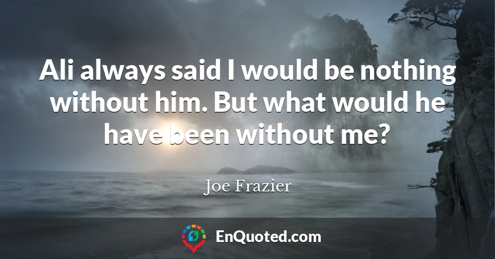 Ali always said I would be nothing without him. But what would he have been without me?