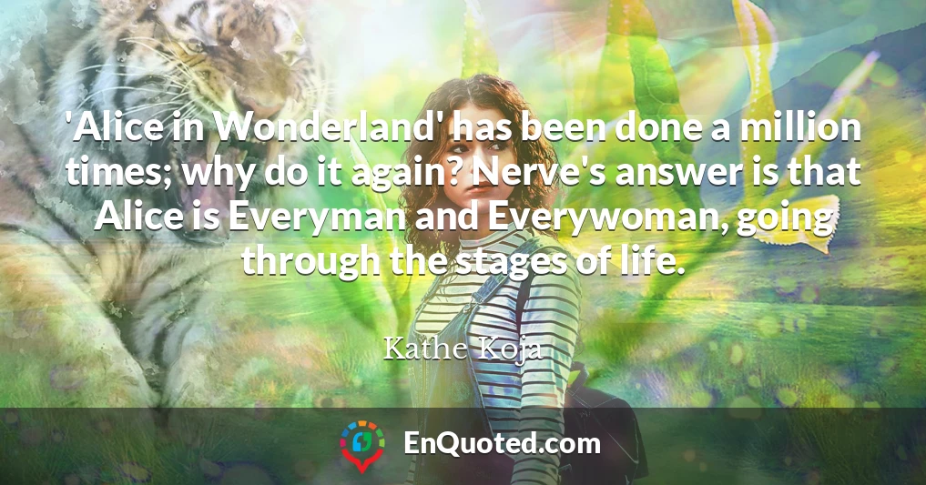 'Alice in Wonderland' has been done a million times; why do it again? Nerve's answer is that Alice is Everyman and Everywoman, going through the stages of life.