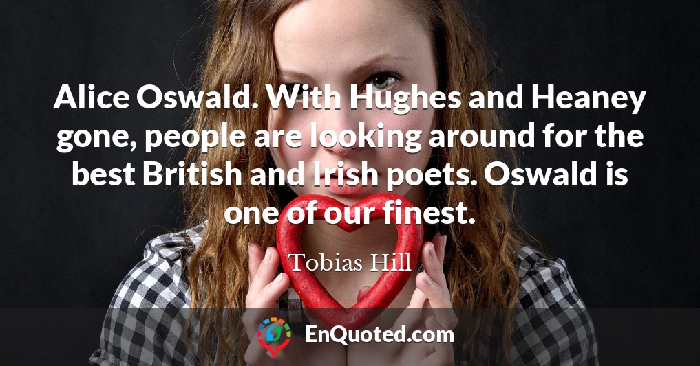 Alice Oswald. With Hughes and Heaney gone, people are looking around for the best British and Irish poets. Oswald is one of our finest.
