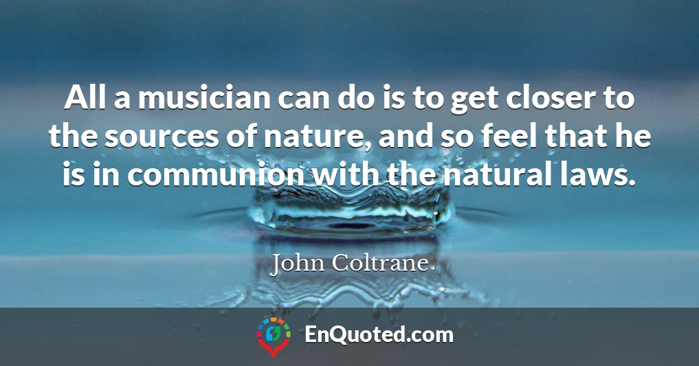All a musician can do is to get closer to the sources of nature, and so feel that he is in communion with the natural laws.