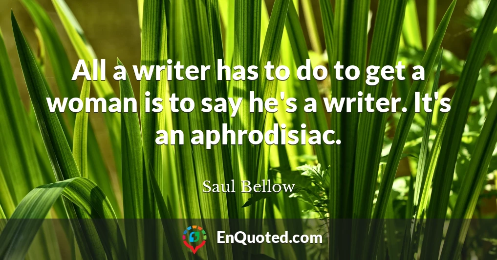 All a writer has to do to get a woman is to say he's a writer. It's an aphrodisiac.
