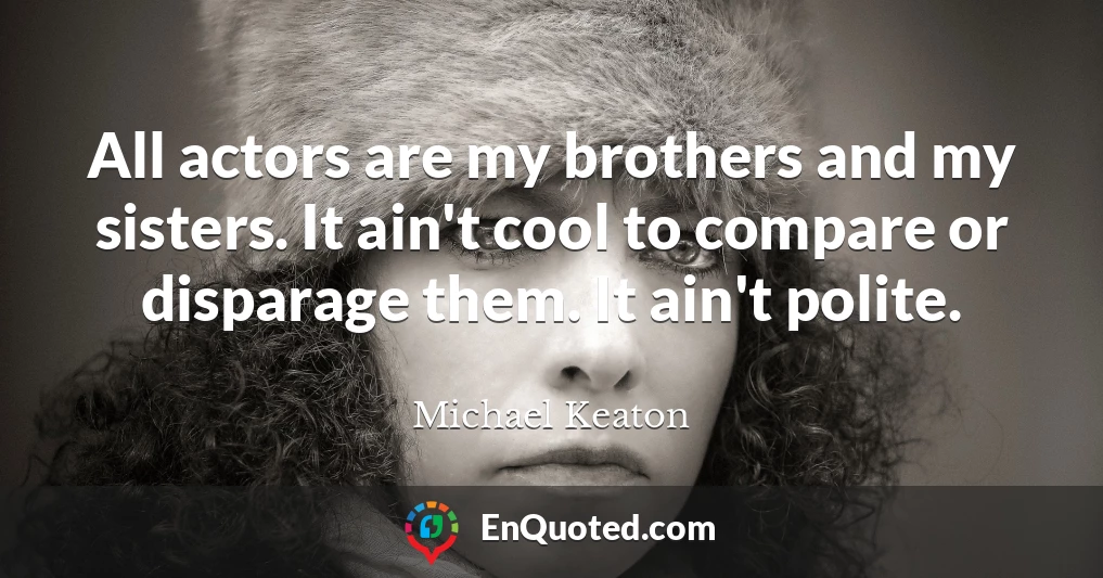 All actors are my brothers and my sisters. It ain't cool to compare or disparage them. It ain't polite.