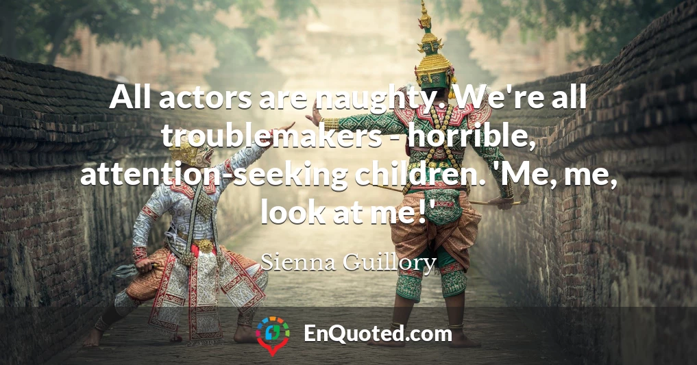 All actors are naughty. We're all troublemakers - horrible, attention-seeking children. 'Me, me, look at me!'