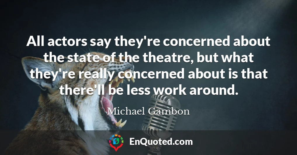 All actors say they're concerned about the state of the theatre, but what they're really concerned about is that there'll be less work around.