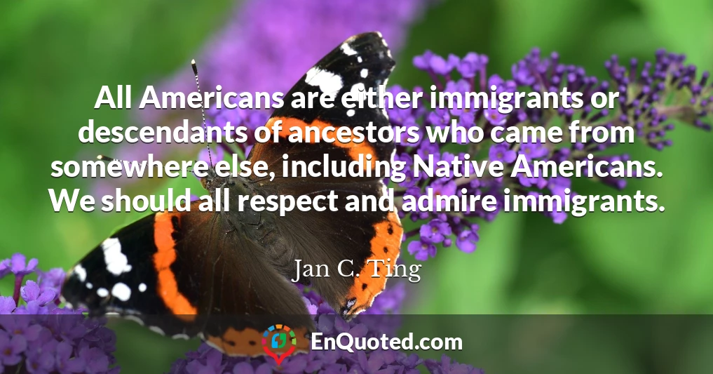 All Americans are either immigrants or descendants of ancestors who came from somewhere else, including Native Americans. We should all respect and admire immigrants.