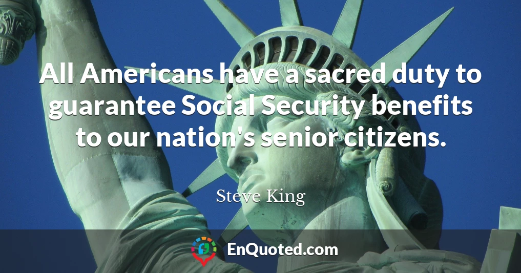 All Americans have a sacred duty to guarantee Social Security benefits to our nation's senior citizens.