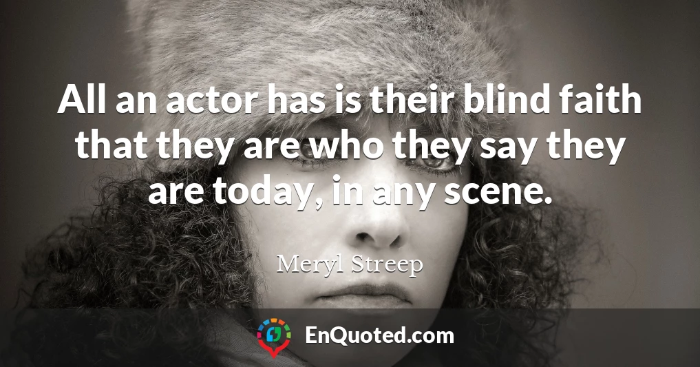 All an actor has is their blind faith that they are who they say they are today, in any scene.