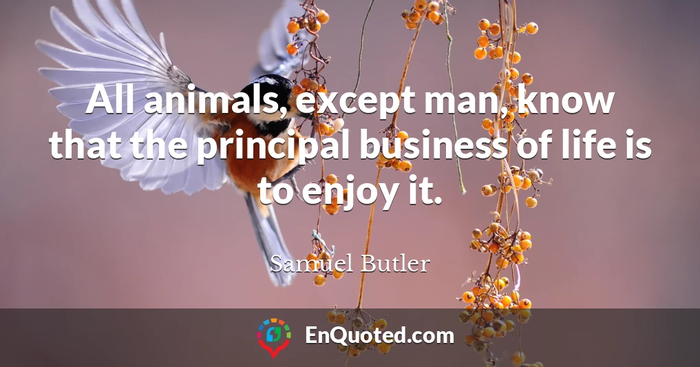 All animals, except man, know that the principal business of life is to enjoy it.