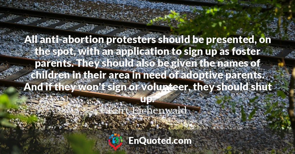 All anti-abortion protesters should be presented, on the spot, with an application to sign up as foster parents. They should also be given the names of children in their area in need of adoptive parents. And if they won't sign or volunteer, they should shut up.