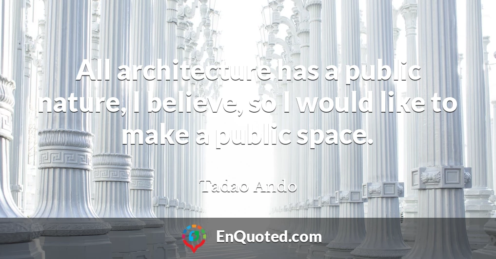 All architecture has a public nature, I believe, so I would like to make a public space.
