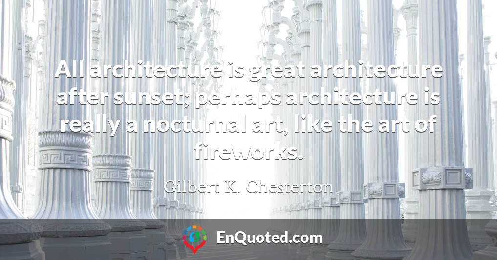 All architecture is great architecture after sunset; perhaps architecture is really a nocturnal art, like the art of fireworks.
