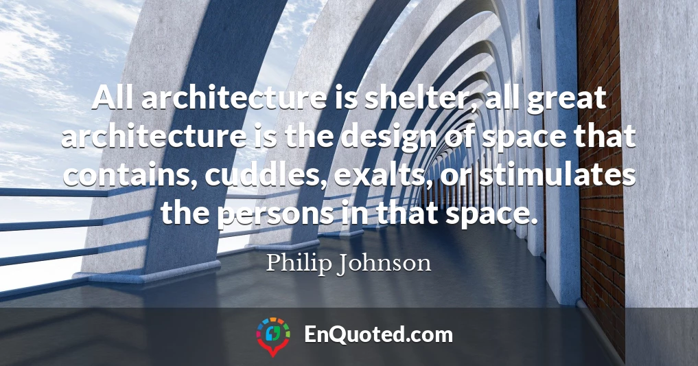 All architecture is shelter, all great architecture is the design of space that contains, cuddles, exalts, or stimulates the persons in that space.