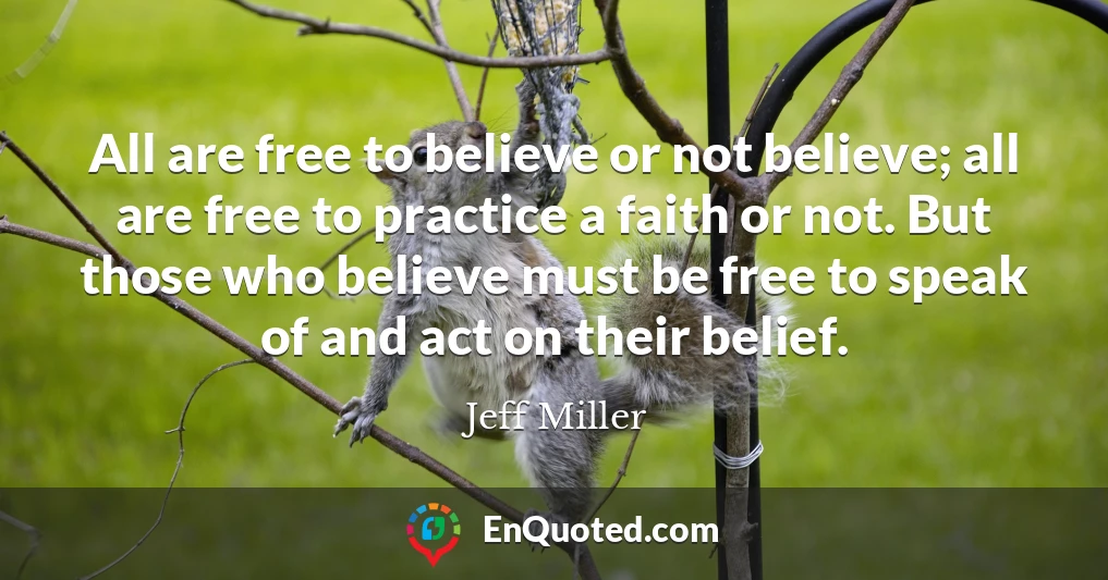 All are free to believe or not believe; all are free to practice a faith or not. But those who believe must be free to speak of and act on their belief.