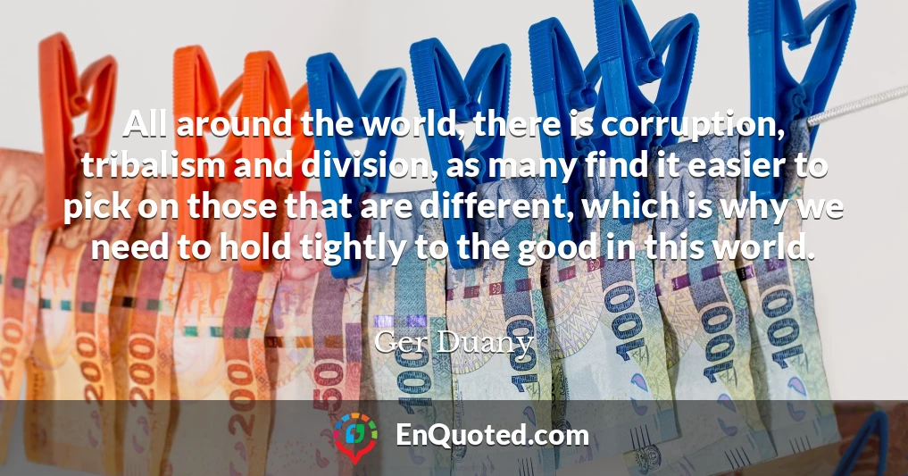 All around the world, there is corruption, tribalism and division, as many find it easier to pick on those that are different, which is why we need to hold tightly to the good in this world.