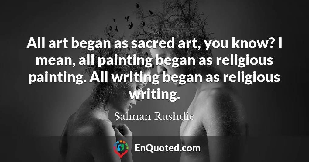 All art began as sacred art, you know? I mean, all painting began as religious painting. All writing began as religious writing.