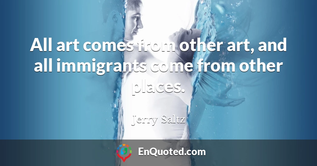 All art comes from other art, and all immigrants come from other places.