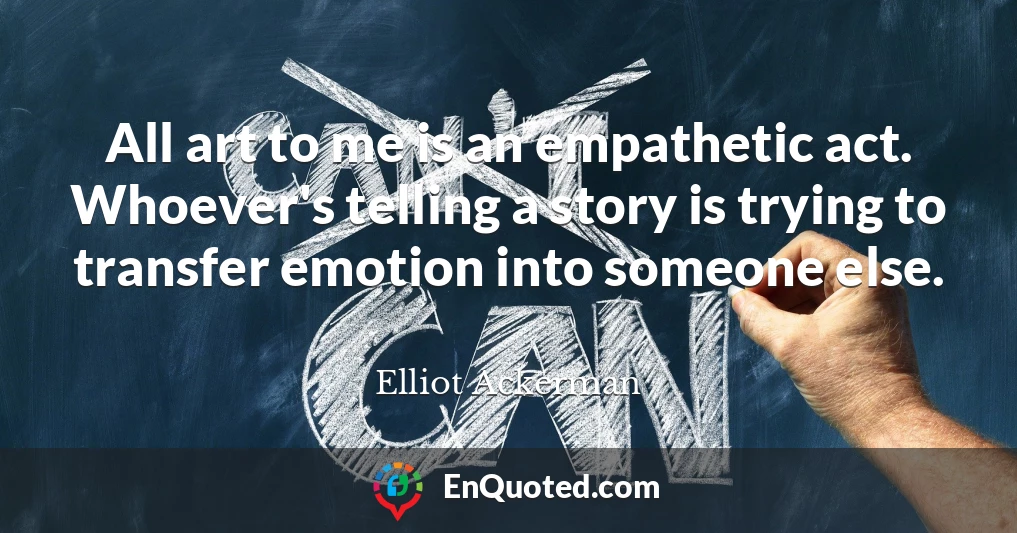 All art to me is an empathetic act. Whoever's telling a story is trying to transfer emotion into someone else.