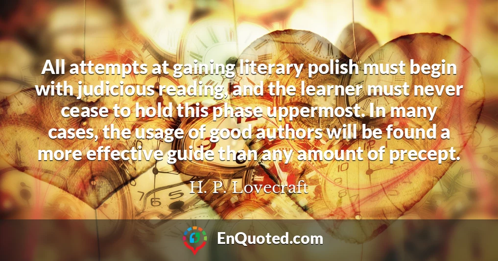 All attempts at gaining literary polish must begin with judicious reading, and the learner must never cease to hold this phase uppermost. In many cases, the usage of good authors will be found a more effective guide than any amount of precept.