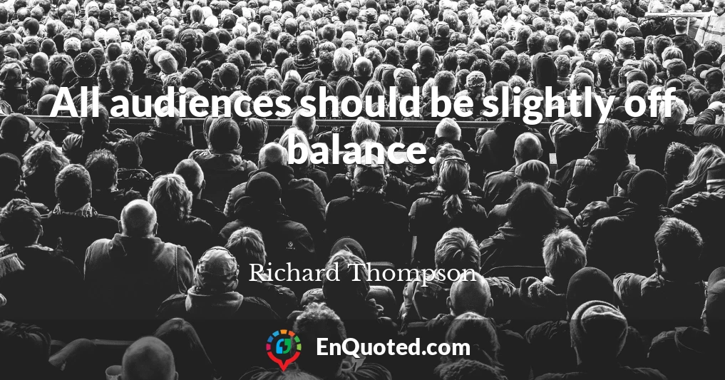 All audiences should be slightly off balance.