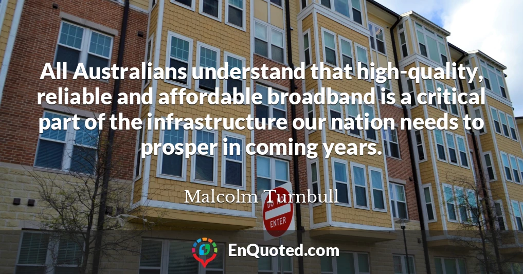 All Australians understand that high-quality, reliable and affordable broadband is a critical part of the infrastructure our nation needs to prosper in coming years.