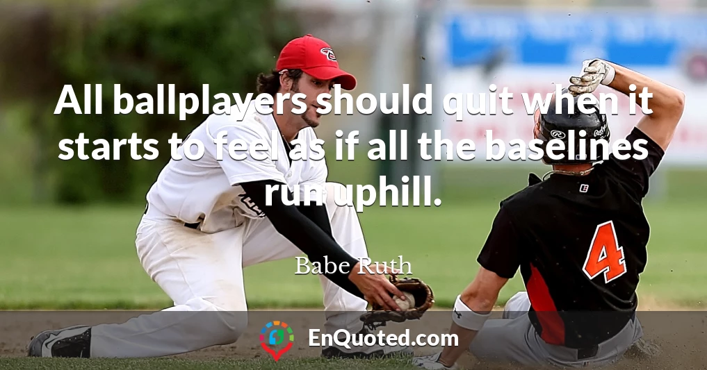 All ballplayers should quit when it starts to feel as if all the baselines run uphill.