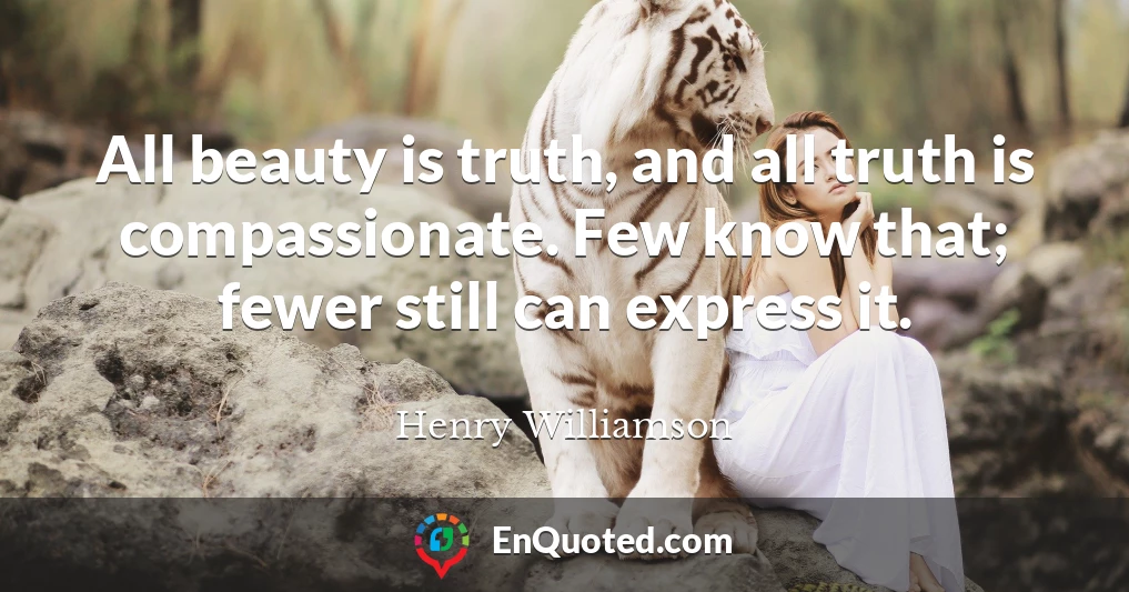 All beauty is truth, and all truth is compassionate. Few know that; fewer still can express it.
