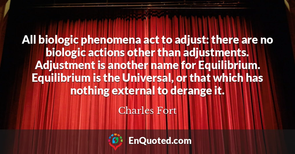 All biologic phenomena act to adjust: there are no biologic actions other than adjustments. Adjustment is another name for Equilibrium. Equilibrium is the Universal, or that which has nothing external to derange it.