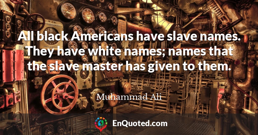 All black Americans have slave names. They have white names; names that the slave master has given to them.