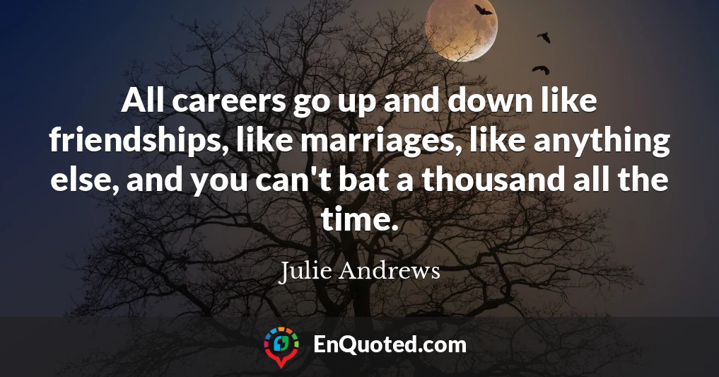 All careers go up and down like friendships, like marriages, like anything else, and you can't bat a thousand all the time.