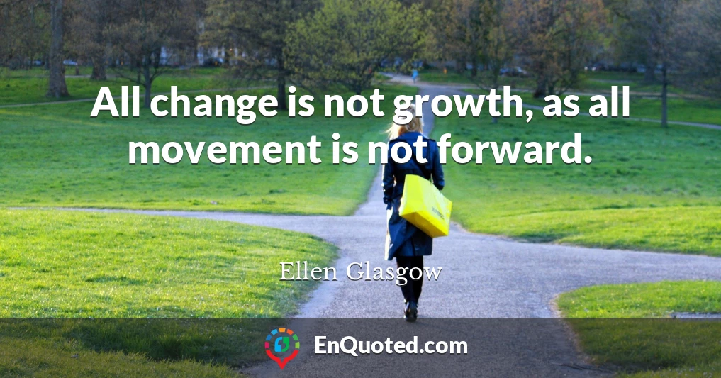 All change is not growth, as all movement is not forward.