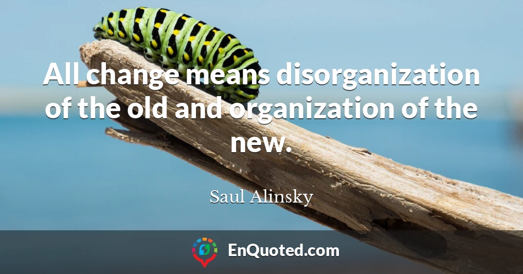 All change means disorganization of the old and organization of the new.