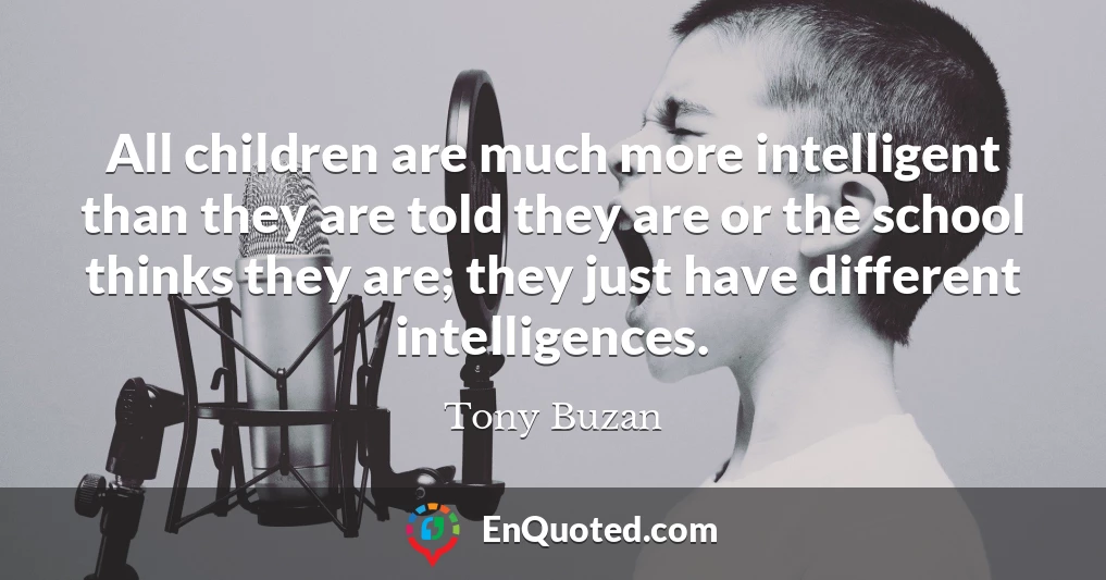 All children are much more intelligent than they are told they are or the school thinks they are; they just have different intelligences.